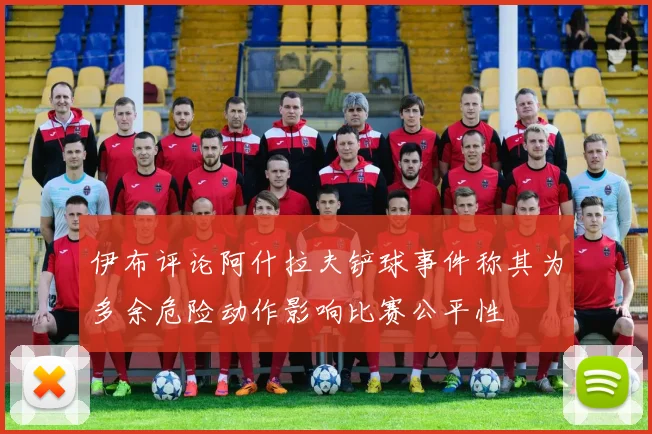 伊布评论阿什拉夫铲球事件称其为多余危险动作影响比赛公平性