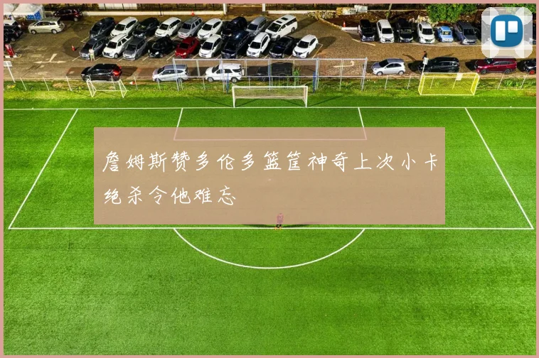詹姆斯赞多伦多篮筐神奇上次小卡绝杀令他难忘
