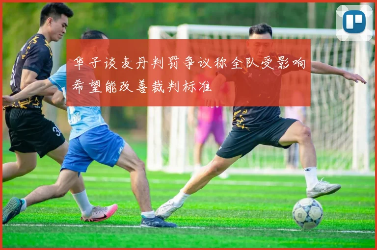 华子谈麦丹判罚争议称全队受影响希望能改善裁判标准