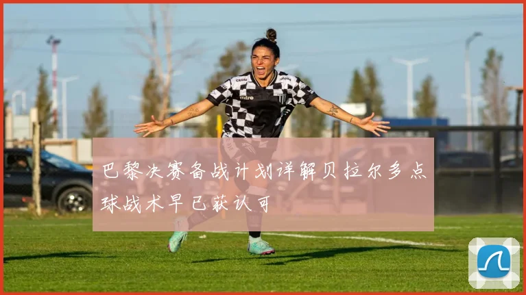 巴黎决赛备战计划详解贝拉尔多点球战术早已获认可