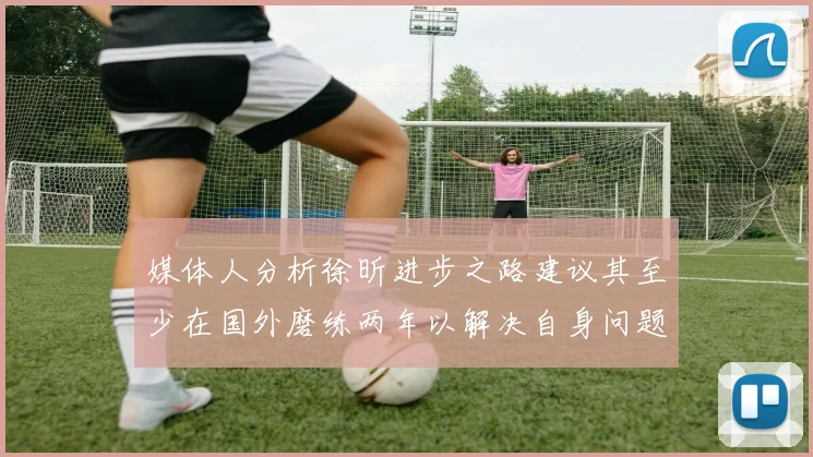 媒体人分析徐昕进步之路建议其至少在国外磨练两年以解决自身问题