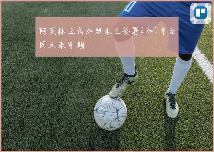 阿莫林正式加盟米兰签署2加1年合同未来可期