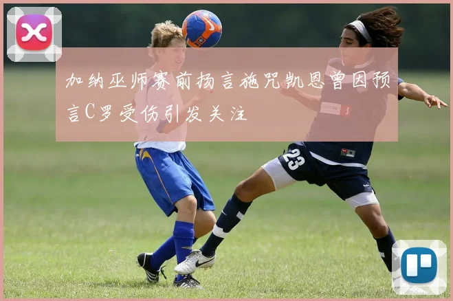 加纳巫师赛前扬言施咒凯恩曾因预言C罗受伤引发关注
