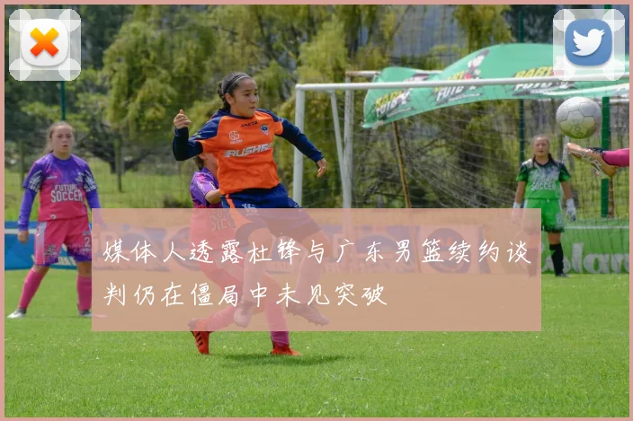 媒体人透露杜锋与广东男篮续约谈判仍在僵局中未见突破