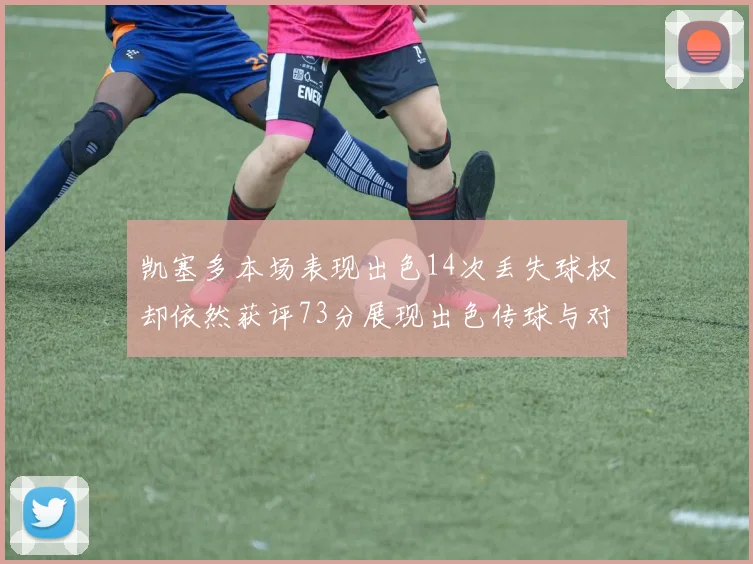 凯塞多本场表现出色14次丢失球权却依然获评73分展现出色传球与对抗能力
