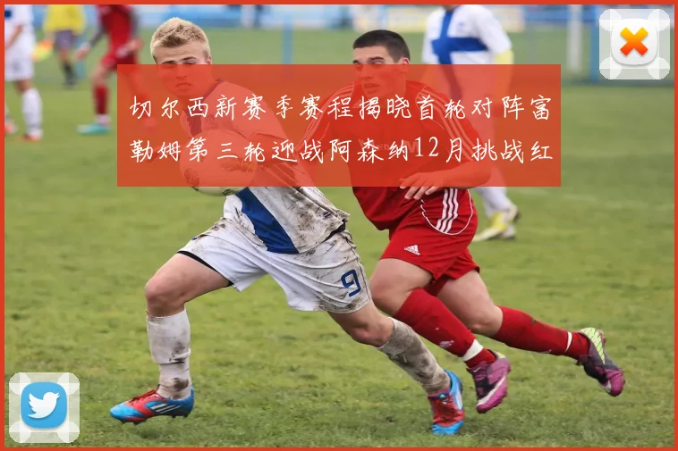 切尔西新赛季赛程揭晓首轮对阵富勒姆第三轮迎战阿森纳12月挑战红军和蓝月亮